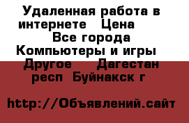 Удаленная работа в интернете › Цена ­ 1 - Все города Компьютеры и игры » Другое   . Дагестан респ.,Буйнакск г.